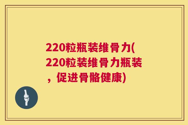 220粒瓶装维骨力(220粒装维骨力瓶装,促进骨骼健康) 220粒瓶装维骨力(220粒装维骨力瓶装,促进骨骼健康)