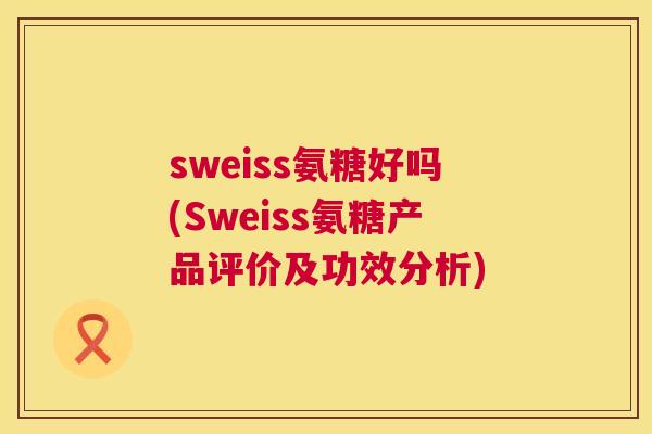 sweiss氨糖好吗(Sweiss氨糖产品评价及功效分析)
