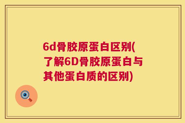 6d骨胶原蛋白区别(了解6D骨胶原蛋白与其他蛋白质的区别)