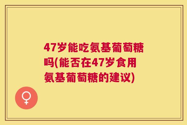 47岁能吃氨基葡萄糖吗(能否在47岁食用氨基葡萄糖的建议)