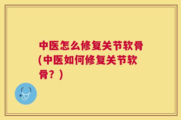 中医怎么修复关节软骨(中医如何修复关节软骨？)