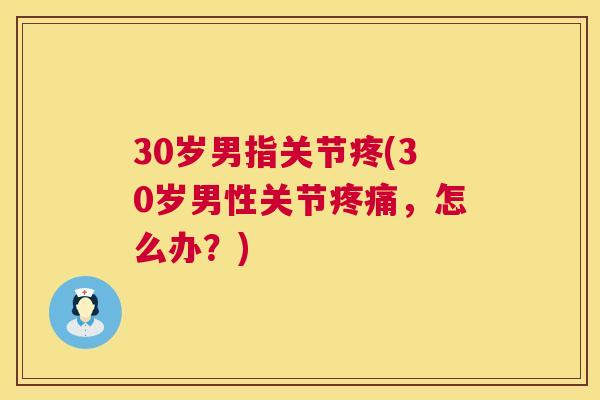 30岁男指关节疼(30岁男性关节疼痛，怎么办？)
