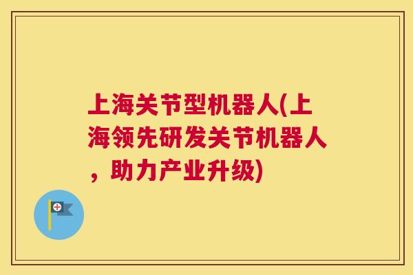 上海关节型机器人(上海领先研发关节机器人，助力产业升级)