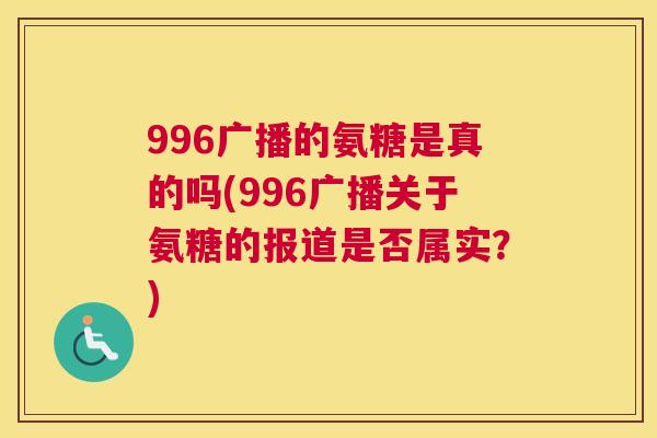 996广播的氨糖是真的吗(996广播关于氨糖的报道是否属实？)