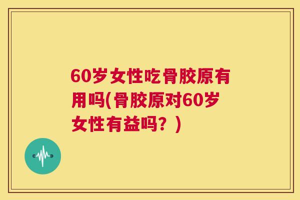 60岁女性吃骨胶原有用吗(骨胶原对60岁女性有益吗？)