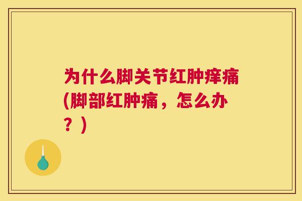 为什么脚关节红肿痒痛(脚部红肿痛，怎么办？)