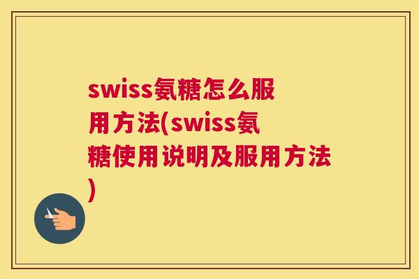 swiss氨糖怎么服用方法(swiss氨糖使用说明及服用方法)