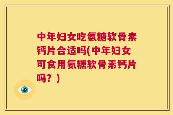 中年妇女吃氨糖软骨素钙片合适吗(中年妇女可食用氨糖软骨素钙片吗？)