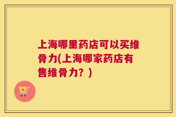 上海哪里药店可以买维骨力(上海哪家药店有售维骨力？)