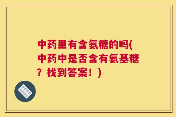 中药里有含氨糖的吗(中药中是否含有氨基糖？找到答案！)