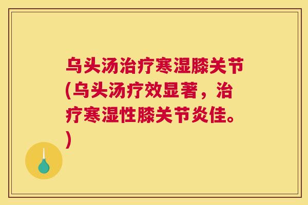 乌头汤治疗寒湿膝关节(乌头汤疗效显著，治疗寒湿性膝关节炎佳。)