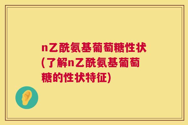 n乙酰氨基葡萄糖性状(了解n乙酰氨基葡萄糖的性状特征)