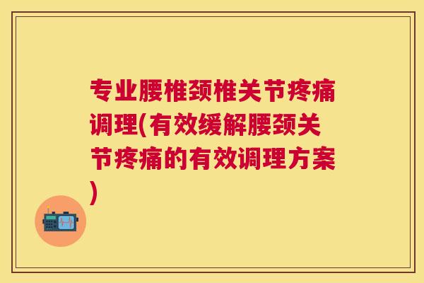 专业腰椎颈椎关节调理(有效缓解腰颈关节的有效调理方案) 专业腰椎颈椎关节调理(有效缓解腰颈关节的有效调理方案)