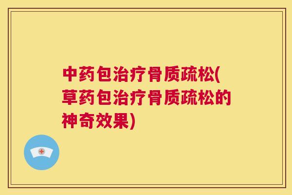 中药包治疗骨质疏松(草药包治疗骨质疏松的神奇效果)