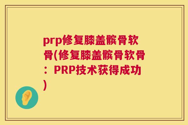 prp修复膝盖髌骨软骨(修复膝盖髌骨软骨：PRP技术获得成功)