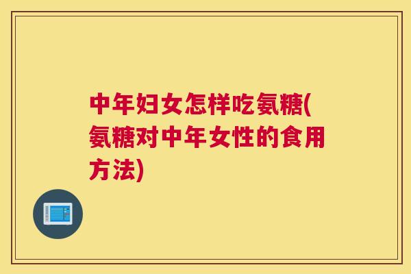 中年妇女怎样吃氨糖(氨糖对中年女性的食用方法)