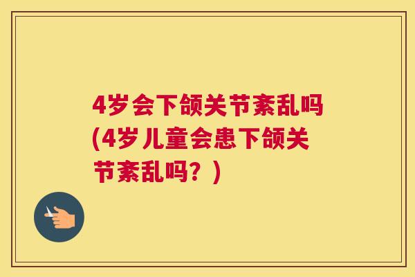 4岁会下颌关节紊乱吗(4岁儿童会患下颌关节紊乱吗？)