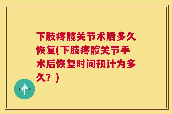 下肢疼髋关节术后多久恢复(下肢疼髋关节手术后恢复时间预计为多久？)
