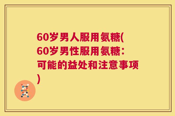 60岁男人服用氨糖(60岁男性服用氨糖：可能的益处和注意事项)