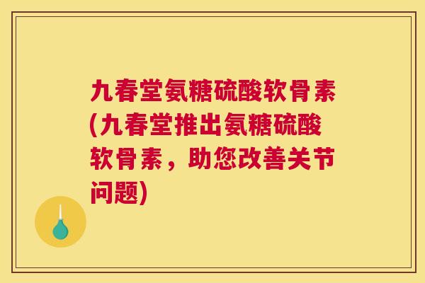 九春堂氨糖硫酸软骨素(九春堂推出氨糖硫酸软骨素，助您改善关节问题)