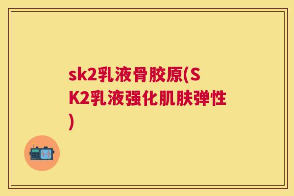 sk2乳液骨胶原(SK2乳液强化肌肤弹性)