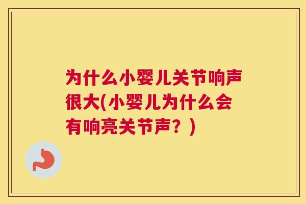 为什么小婴儿关节响声很大(小婴儿为什么会有响亮关节声？)