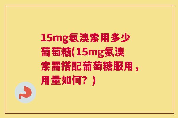 15mg氨溴索用多少葡萄糖(15mg氨溴索需搭配葡萄糖服用，用量如何？)