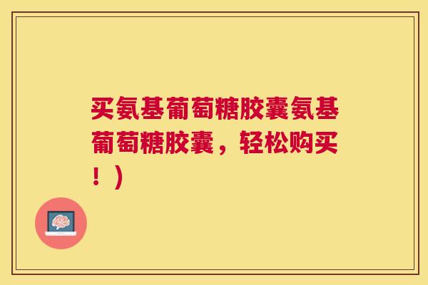 买氨基葡萄糖胶囊氨基葡萄糖胶囊，轻松购买！)