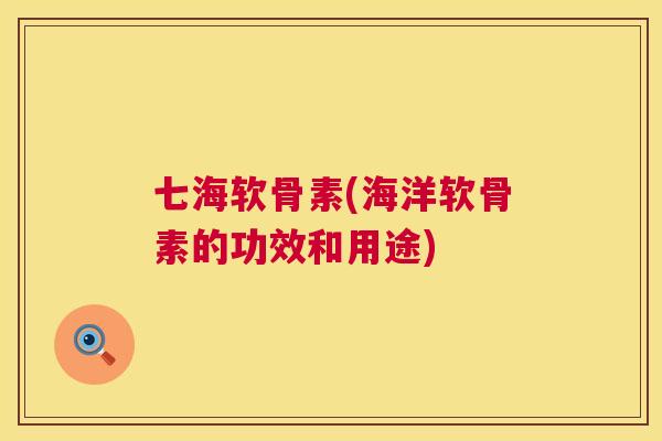 七海软骨素(海洋软骨素的功效和用途)