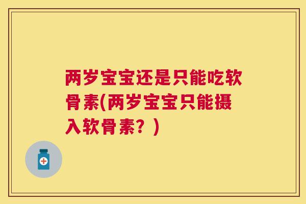两岁宝宝还是只能吃软骨素(两岁宝宝只能摄入软骨素？)