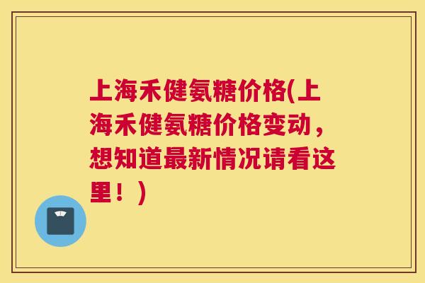 上海禾健氨糖价格(上海禾健氨糖价格变动，想知道最新情况请看这里！)