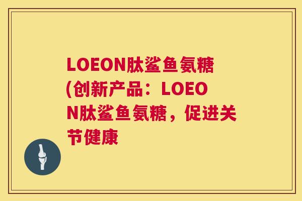 LOEON肽鲨鱼氨糖(创新产品：LOEON肽鲨鱼氨糖，促进关节健康