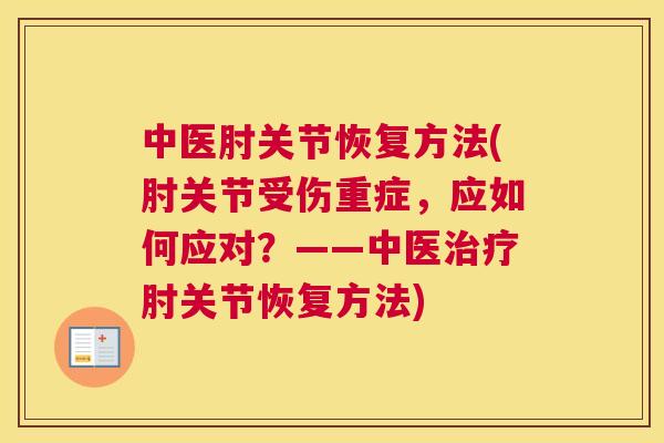 中医肘关节恢复方法(肘关节受伤重症，应如何应对？——中医治疗肘关节恢复方法)