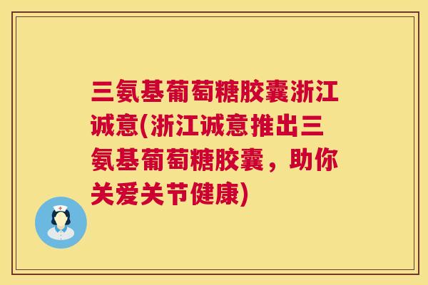 三氨基葡萄糖胶囊浙江诚意(浙江诚意推出三氨基葡萄糖胶囊，助你关爱关节健康)