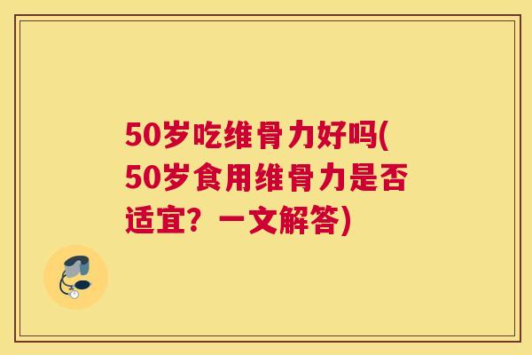 50岁吃维骨力好吗(50岁食用维骨力是否适宜？一文解答)