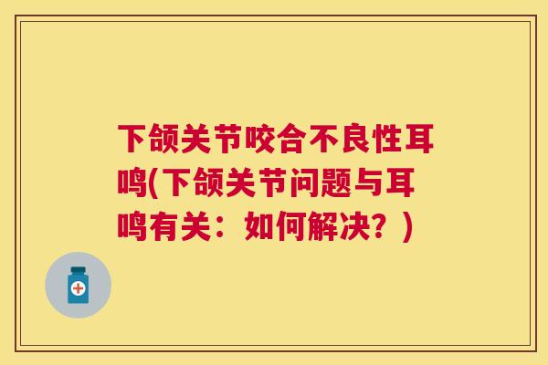 下颌关节咬合不良性耳鸣(下颌关节问题与耳鸣有关：如何解决？)