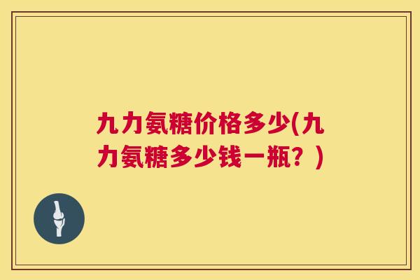 九力氨糖价格多少(九力氨糖多少钱一瓶？)
