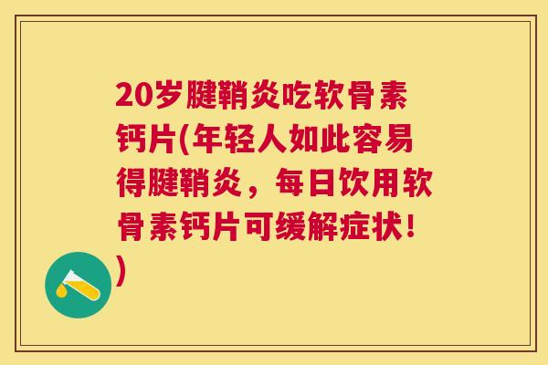 20岁腱鞘炎吃软骨素钙片(年轻人如此容易得腱鞘炎，每日饮用软骨素钙片可缓解症状！)