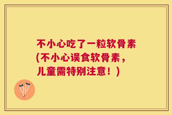 不小心吃了一粒软骨素(不小心误食软骨素，儿童需特别注意！)