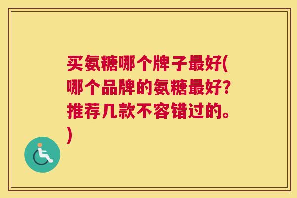 买氨糖哪个牌子最好(哪个品牌的氨糖最好？推荐几款不容错过的。)