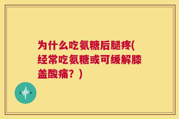 为什么吃氨糖后腿疼(经常吃氨糖或可缓解膝盖酸痛？)