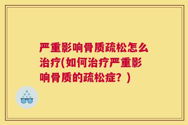 严重影响骨质疏松怎么治疗(如何治疗严重影响骨质的疏松症？)