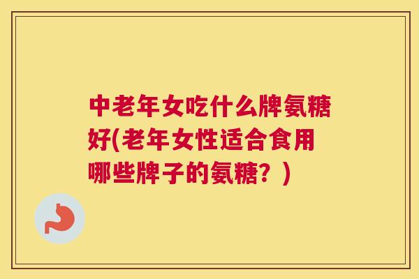 中老年女吃什么牌氨糖好(老年女性适合食用哪些牌子的氨糖？)