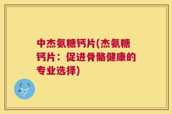 中杰氨糖钙片(杰氨糖钙片：促进骨骼健康的专业选择)