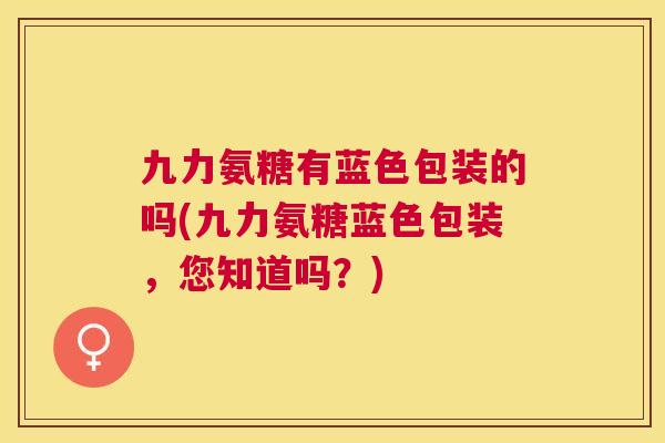 九力氨糖有蓝色包装的吗(九力氨糖蓝色包装，您知道吗？)