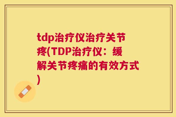 tdp治疗仪治疗关节疼(TDP治疗仪：缓解关节疼痛的有效方式)