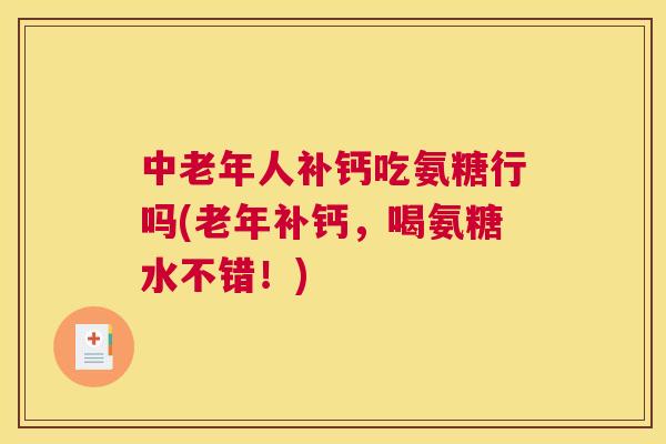 中老年人补钙吃氨糖行吗(老年补钙，喝氨糖水不错！)