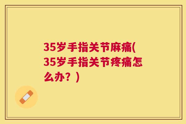35岁手指关节麻痛(35岁手指关节怎么办？)