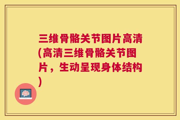三维骨骼关节图片高清(高清三维骨骼关节图片，生动呈现身体结构)