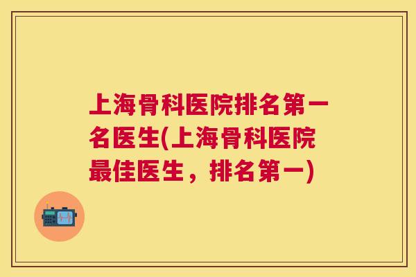 上海骨科医院排名第一名医生(上海骨科医院最佳医生,排名第一)